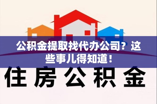 建阳公积金提取找代办公司？这些事儿得知道！