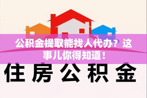 建阳公积金提取能找人代办？这事儿你得知道！