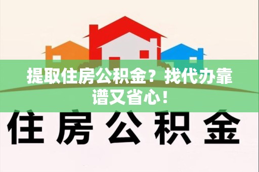 建阳提取住房公积金？找代办靠谱又省心！