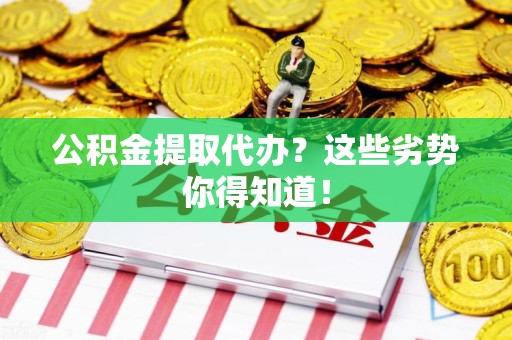 建阳公积金提取代办？这些劣势你得知道！