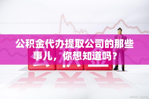 建阳公积金代办提取公司的那些事儿，你想知道吗？