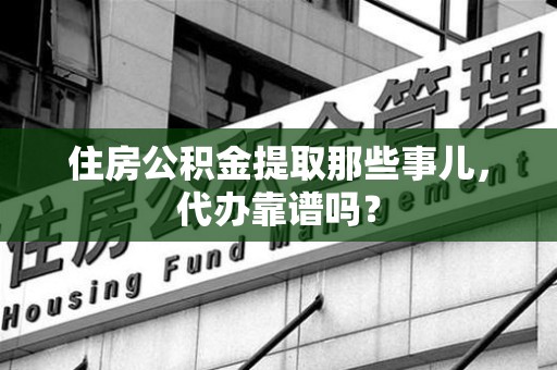 建阳住房公积金提取那些事儿，代办靠谱吗？