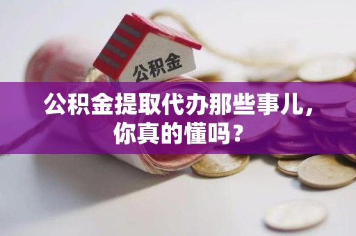 建阳公积金提取代办那些事儿，你真的懂吗？