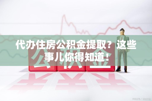 建阳代办住房公积金提取？这些事儿你得知道！
