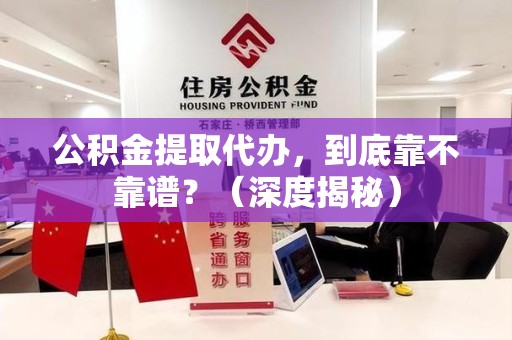 建阳公积金提取代办，到底靠不靠谱？（深度揭秘）