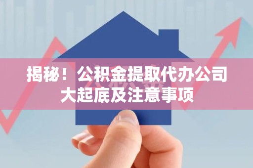 建阳揭秘！公积金提取代办公司大起底及注意事项