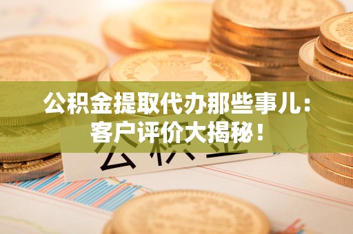 建阳公积金提取代办那些事儿：客户评价大揭秘！