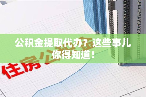 建阳公积金提取代办？这些事儿你得知道！