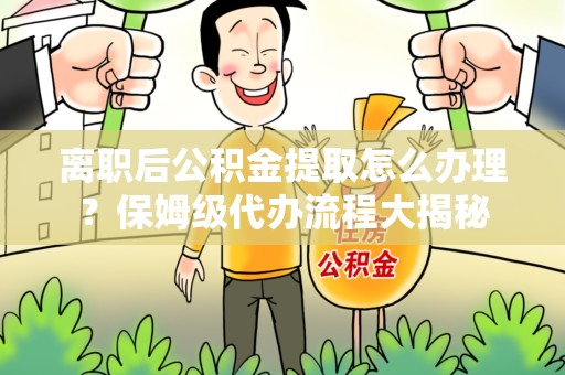 建阳离职后公积金提取怎么办理?保姆级代办流程大揭秘 建阳离职后公积金提取怎么办理?保姆级代办流程大揭秘