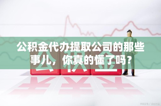 建阳公积金代办提取公司的那些事儿，你真的懂了吗？