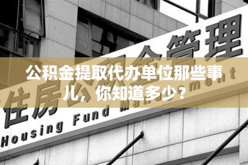 建阳公积金提取代办单位那些事儿,你知道多少? 建阳公积金提取代办单位那些事儿,你知道多少?