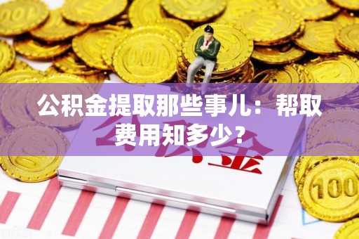 建阳公积金提取那些事儿:帮取费用知多少? 建阳公积金提取那些事儿:帮取费用知多少?