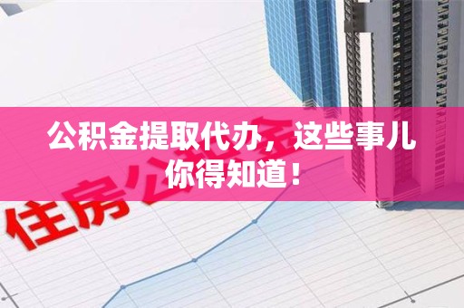 建阳公积金提取代办,这些事儿你得知道! 建阳公积金提取代办,这些事儿你得知道!