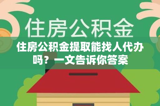 建阳住房公积金提取能找人代办吗？一文告诉你答案