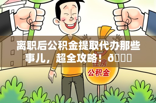 建阳离职后公积金提取代办那些事儿，超全攻略！😎