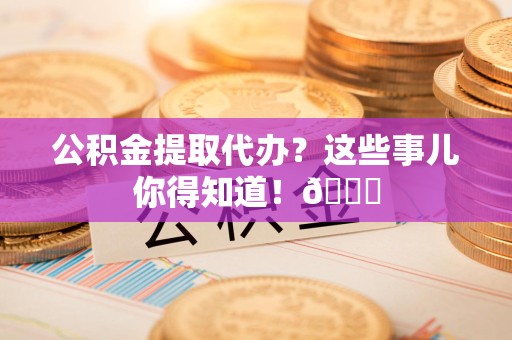 建阳公积金提取代办？这些事儿你得知道！😎