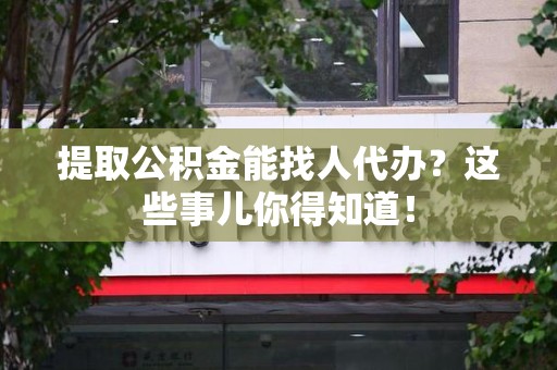 建阳提取公积金能找人代办?这些事儿你得知道! 建阳提取公积金能找人代办?这些事儿你得知道!
