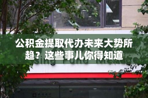 建阳公积金提取代办未来大势所趋?这些事儿你得知道 建阳公积金提取代办未来大势所趋?这些事儿你得知道