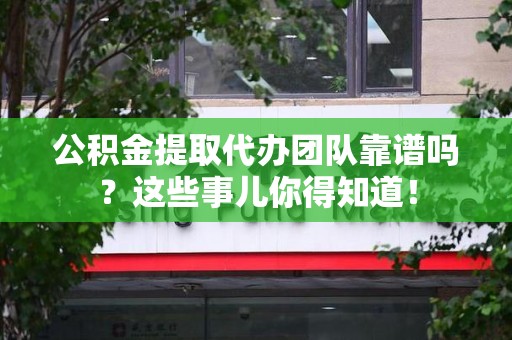 建阳公积金提取代办团队靠谱吗？这些事儿你得知道！