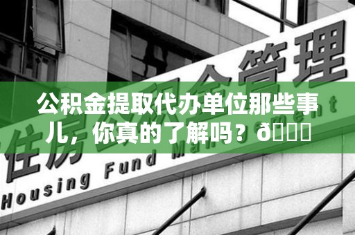 建阳公积金提取代办单位那些事儿，你真的了解吗？😎