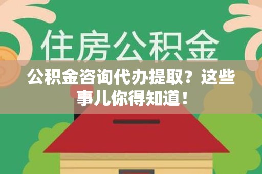建阳公积金咨询代办提取？这些事儿你得知道！