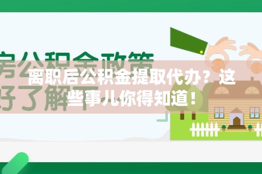 建阳离职后公积金提取代办?这些事儿你得知道! 建阳离职后公积金提取代办?这些事儿你得知道!
