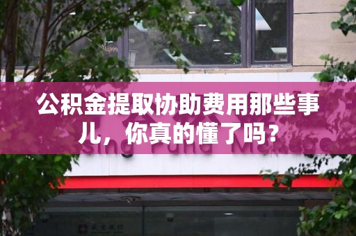 建阳公积金提取协助费用那些事儿，你真的懂了吗？