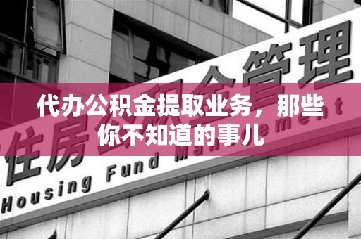 建阳代办公积金提取业务,那些你不知道的事儿 建阳代办公积金提取业务,那些你不知道的事儿