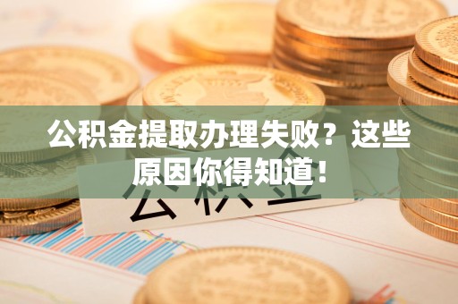 建阳公积金提取办理失败？这些原因你得知道！