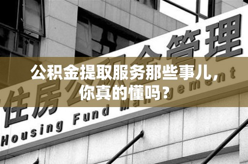 建阳公积金提取服务那些事儿，你真的懂吗？