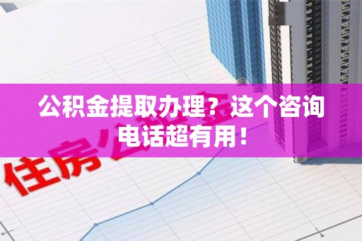 建阳公积金提取办理？这个咨询电话超有用！