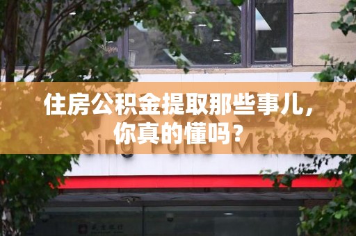 建阳住房公积金提取那些事儿,你真的懂吗? 建阳住房公积金提取那些事儿,你真的懂吗?