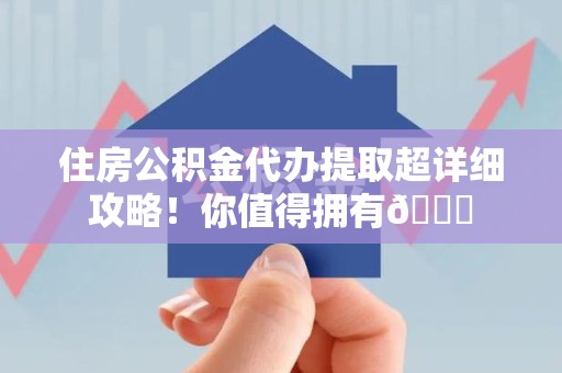建阳住房公积金代办提取超详细攻略！你值得拥有😎