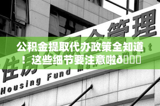 建阳公积金提取代办政策全知道！这些细节要注意啦😉