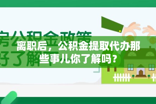 建阳离职后，公积金提取代办那些事儿你了解吗？