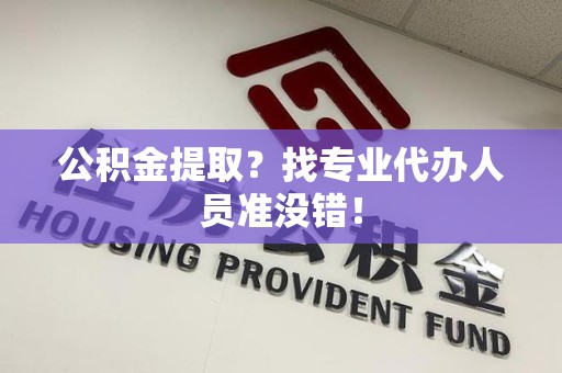 建阳公积金提取？找专业代办人员准没错！