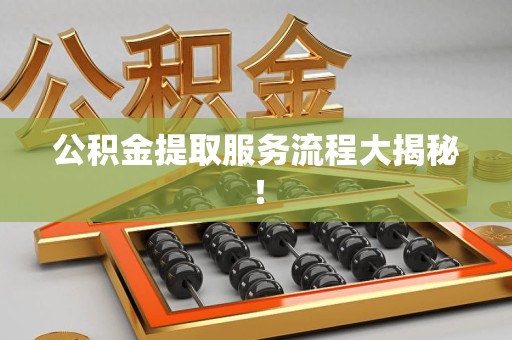 建阳公积金提取服务流程大揭秘! 建阳公积金提取服务流程大揭秘!