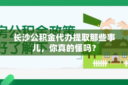 建阳长沙公积金代办提取那些事儿，你真的懂吗？