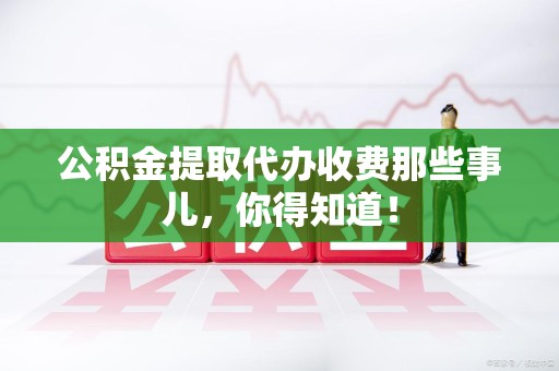建阳公积金提取代办收费那些事儿，你得知道！