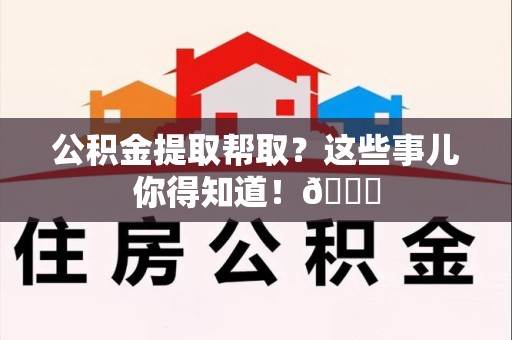 建阳公积金提取帮取？这些事儿你得知道！😎