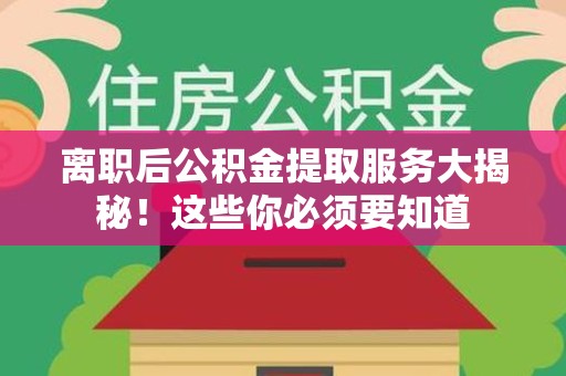 建阳离职后公积金提取服务大揭秘！这些你必须要知道