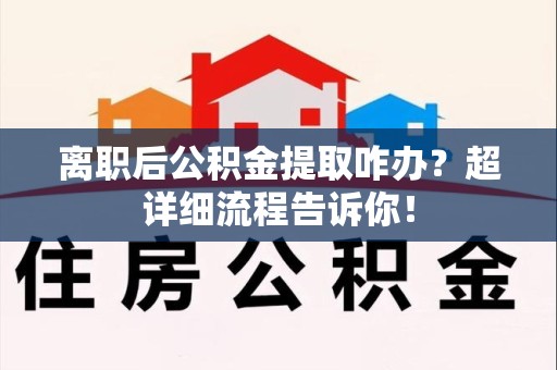 建阳离职后公积金提取咋办？超详细流程告诉你！