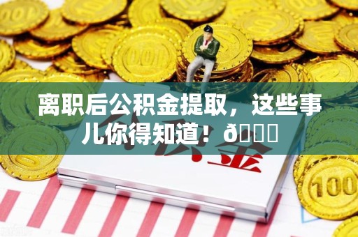 建阳离职后公积金提取，这些事儿你得知道！😎