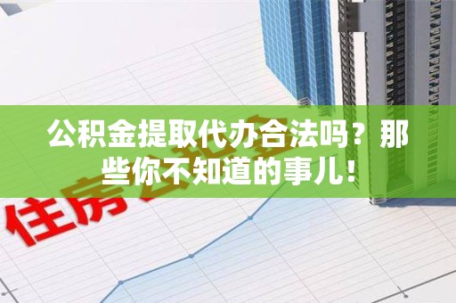 建阳公积金提取代办合法吗？那些你不知道的事儿！