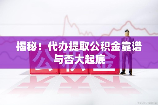 建阳揭秘!代办提取公积金靠谱与否大起底 建阳揭秘!代办提取公积金靠谱与否大起底