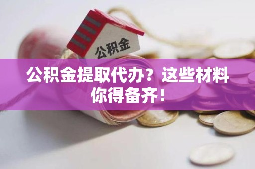 建阳公积金提取代办？这些材料你得备齐！