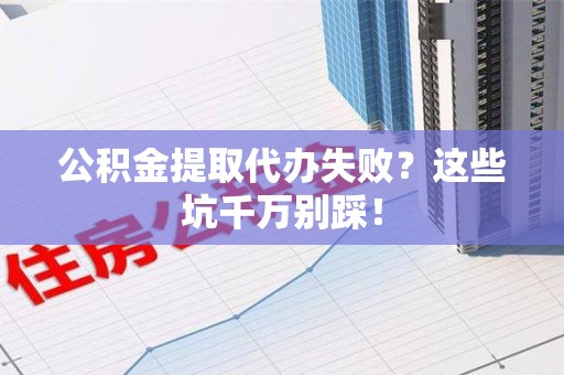 建阳公积金提取代办失败？这些坑千万别踩！