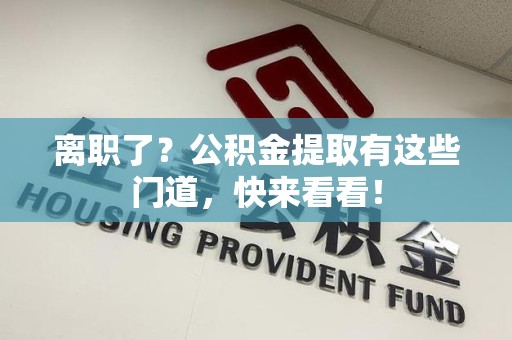 建阳离职了？公积金提取有这些门道，快来看看！