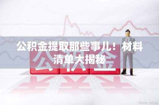 建阳公积金提取那些事儿！材料清单大揭秘