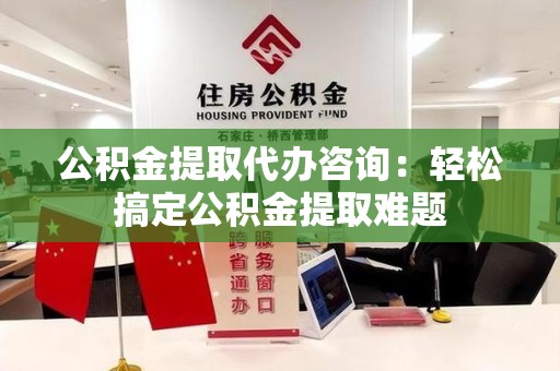 建阳公积金提取代办咨询：轻松搞定公积金提取难题
